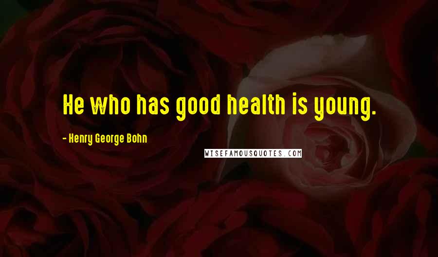 Henry George Bohn Quotes: He who has good health is young.