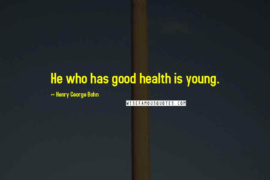 Henry George Bohn Quotes: He who has good health is young.