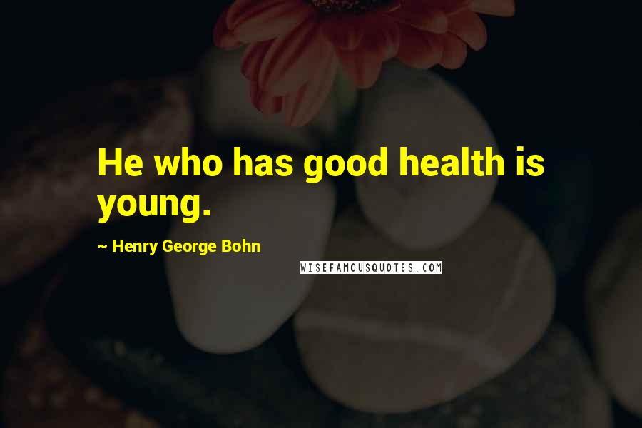 Henry George Bohn Quotes: He who has good health is young.