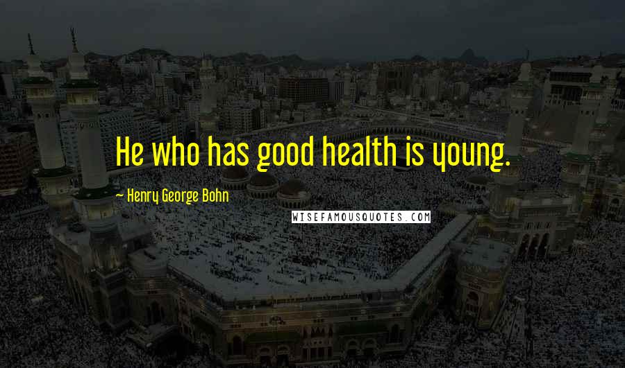 Henry George Bohn Quotes: He who has good health is young.