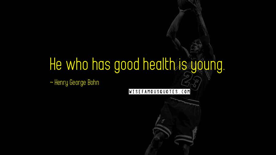 Henry George Bohn Quotes: He who has good health is young.