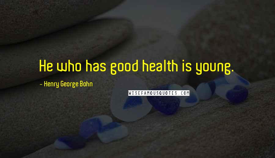 Henry George Bohn Quotes: He who has good health is young.