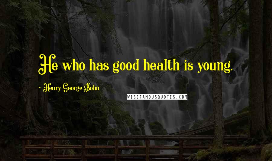 Henry George Bohn Quotes: He who has good health is young.