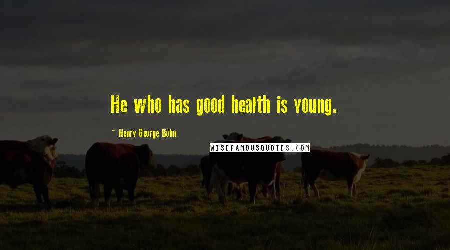 Henry George Bohn Quotes: He who has good health is young.