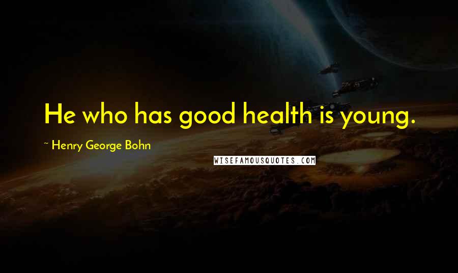 Henry George Bohn Quotes: He who has good health is young.