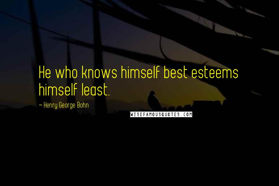 Henry George Bohn Quotes: He who knows himself best esteems himself least.