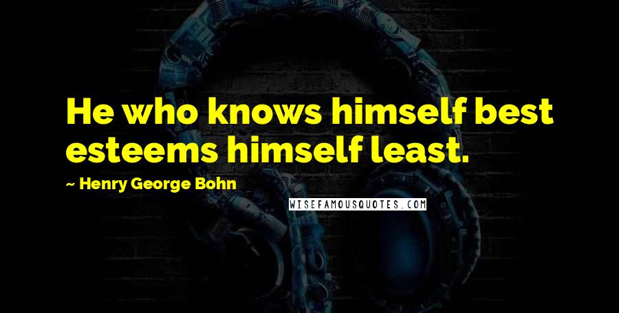 Henry George Bohn Quotes: He who knows himself best esteems himself least.