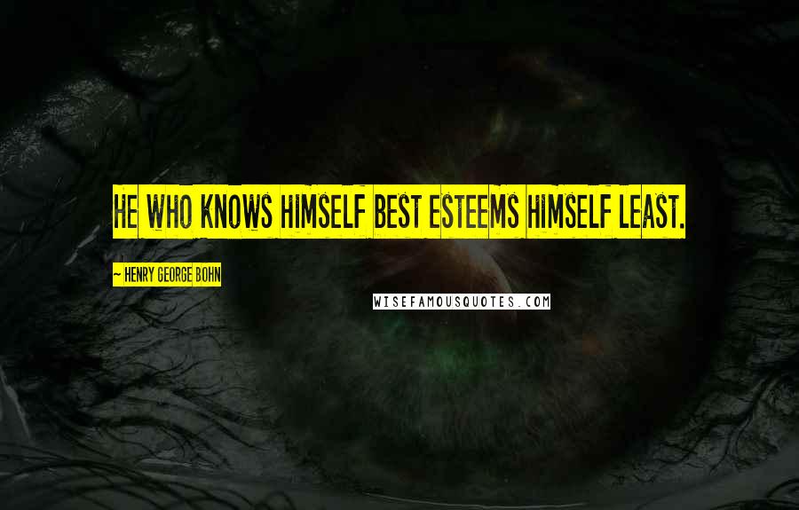 Henry George Bohn Quotes: He who knows himself best esteems himself least.