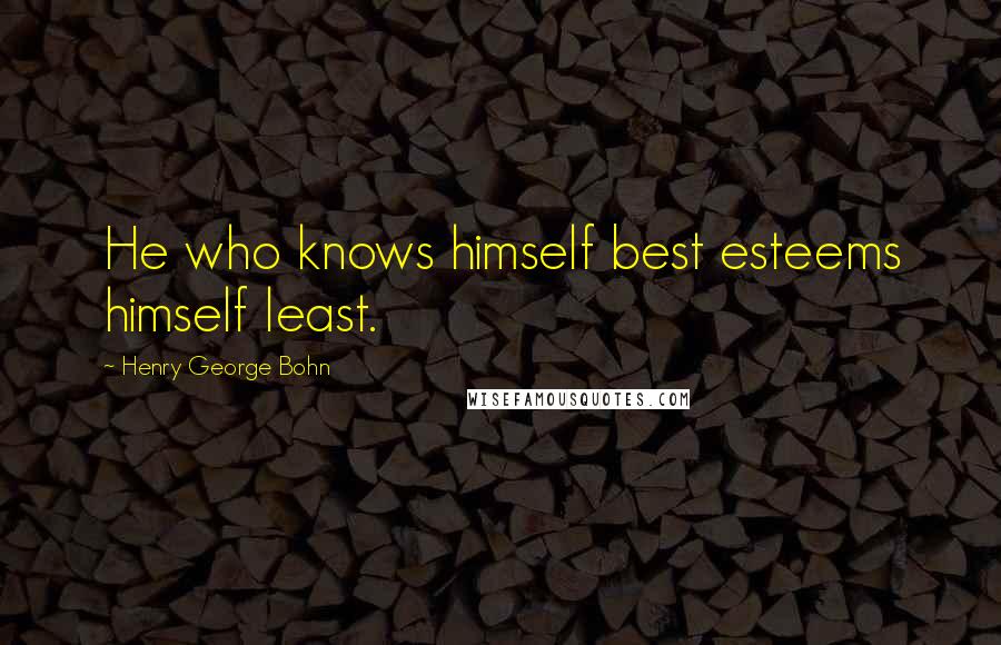 Henry George Bohn Quotes: He who knows himself best esteems himself least.