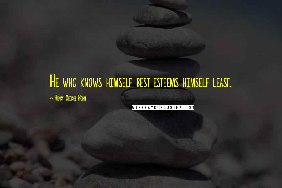 Henry George Bohn Quotes: He who knows himself best esteems himself least.