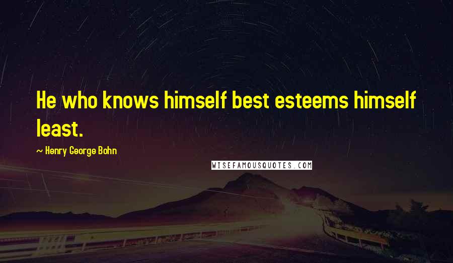 Henry George Bohn Quotes: He who knows himself best esteems himself least.