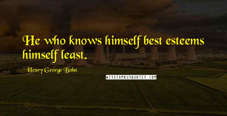 Henry George Bohn Quotes: He who knows himself best esteems himself least.