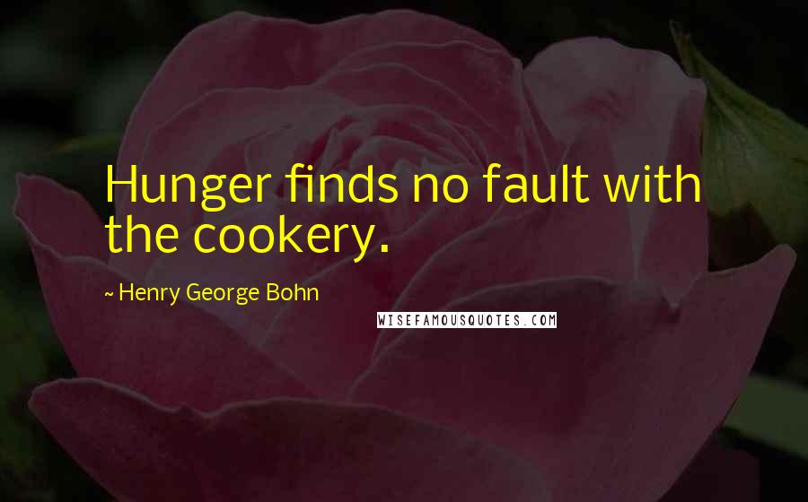 Henry George Bohn Quotes: Hunger finds no fault with the cookery.