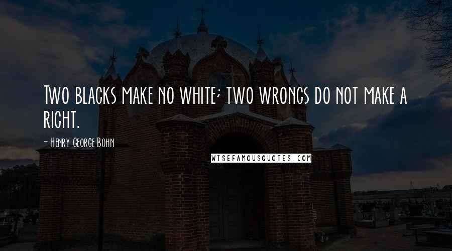 Henry George Bohn Quotes: Two blacks make no white; two wrongs do not make a right.