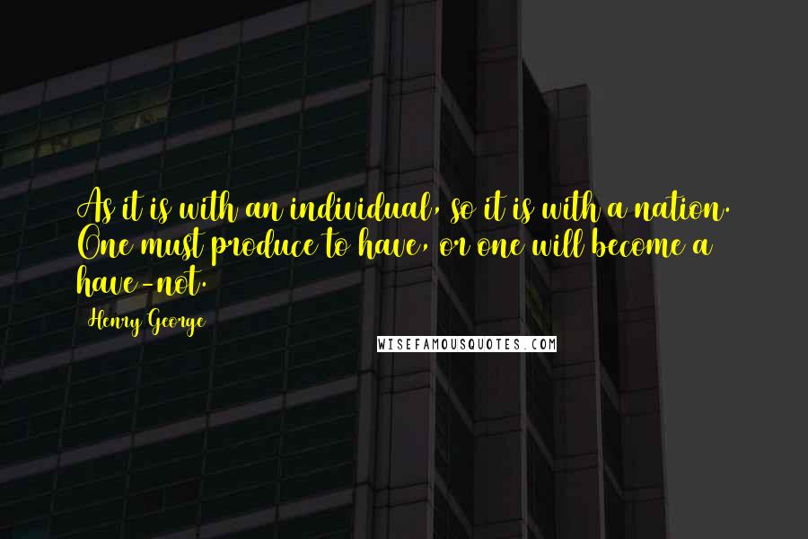 Henry George Quotes: As it is with an individual, so it is with a nation. One must produce to have, or one will become a have-not.