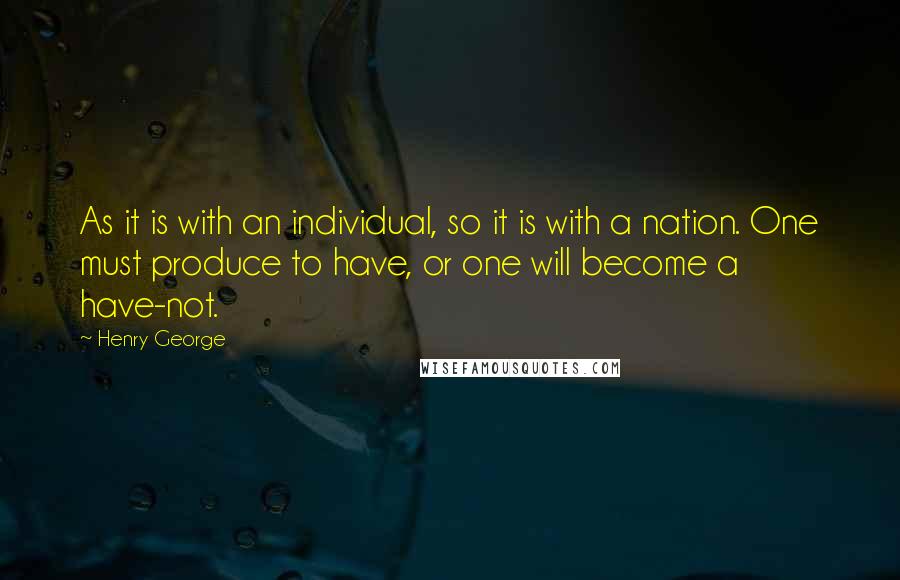 Henry George Quotes: As it is with an individual, so it is with a nation. One must produce to have, or one will become a have-not.
