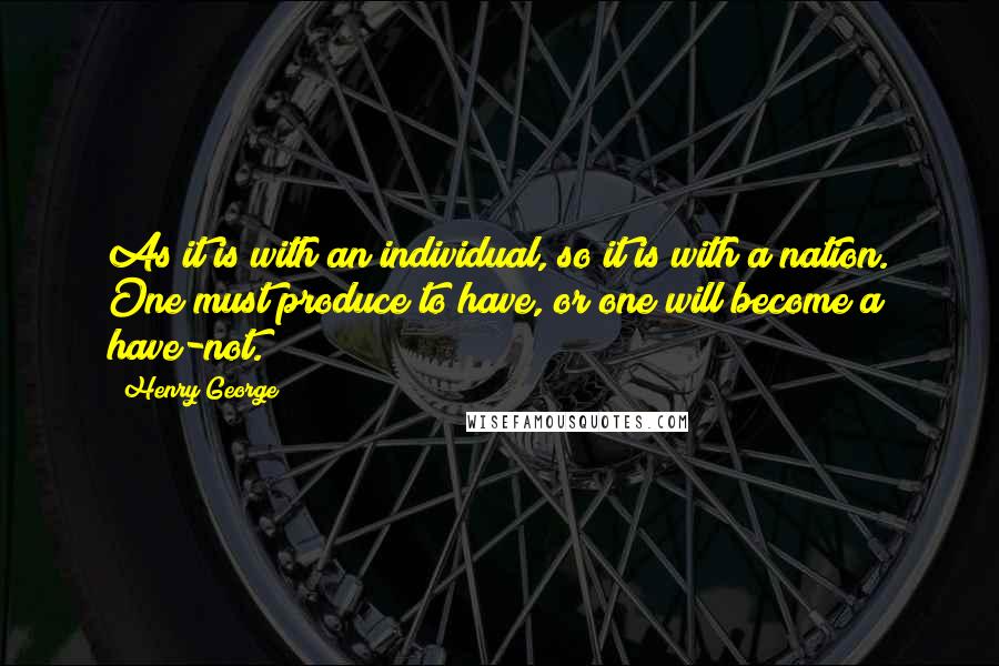 Henry George Quotes: As it is with an individual, so it is with a nation. One must produce to have, or one will become a have-not.