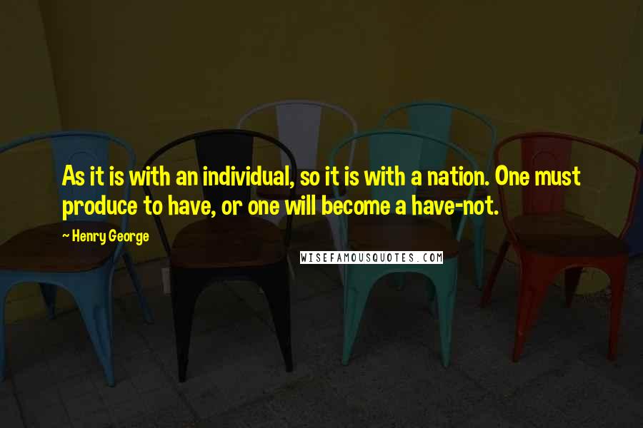 Henry George Quotes: As it is with an individual, so it is with a nation. One must produce to have, or one will become a have-not.