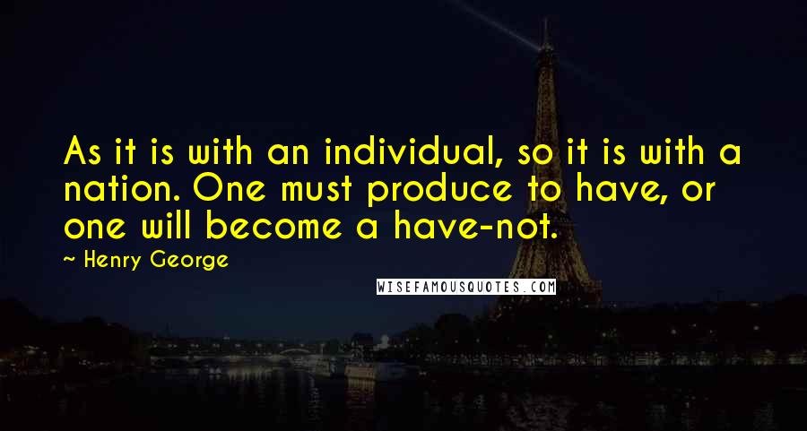 Henry George Quotes: As it is with an individual, so it is with a nation. One must produce to have, or one will become a have-not.