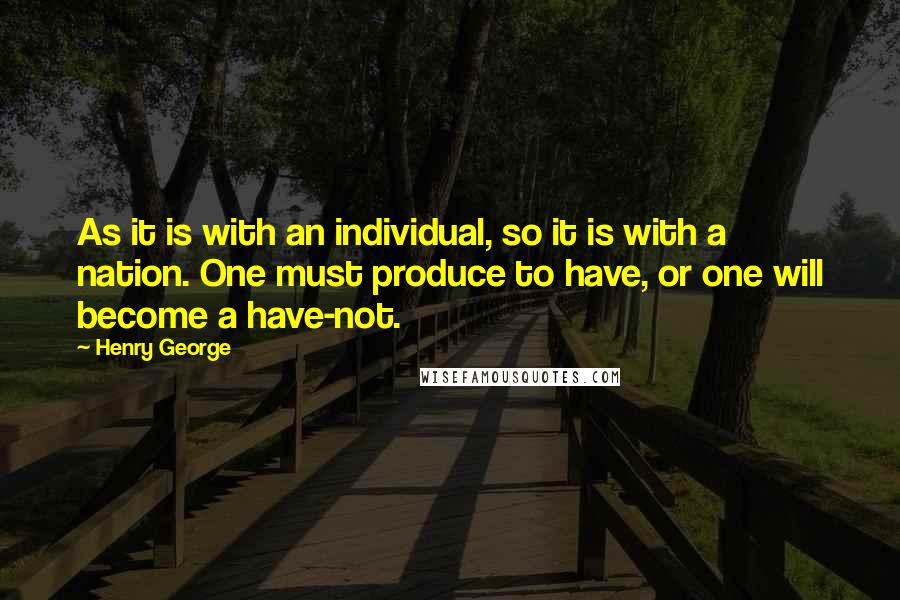 Henry George Quotes: As it is with an individual, so it is with a nation. One must produce to have, or one will become a have-not.