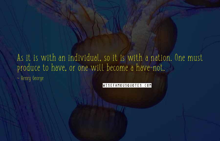 Henry George Quotes: As it is with an individual, so it is with a nation. One must produce to have, or one will become a have-not.