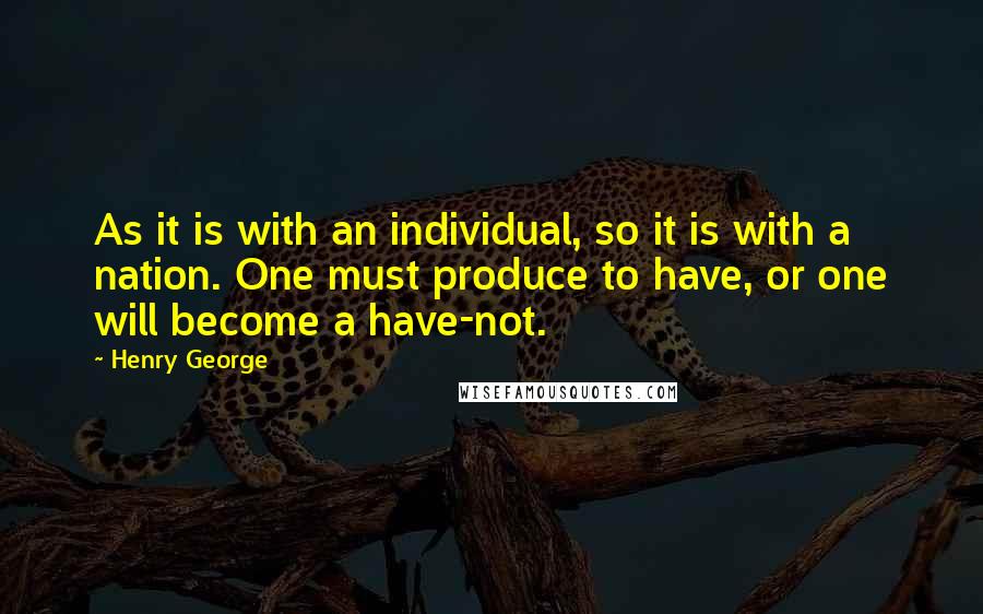 Henry George Quotes: As it is with an individual, so it is with a nation. One must produce to have, or one will become a have-not.