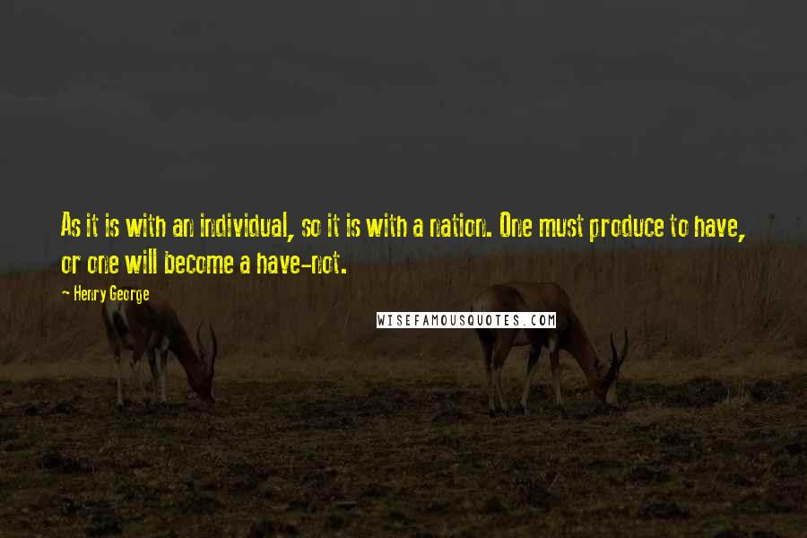 Henry George Quotes: As it is with an individual, so it is with a nation. One must produce to have, or one will become a have-not.