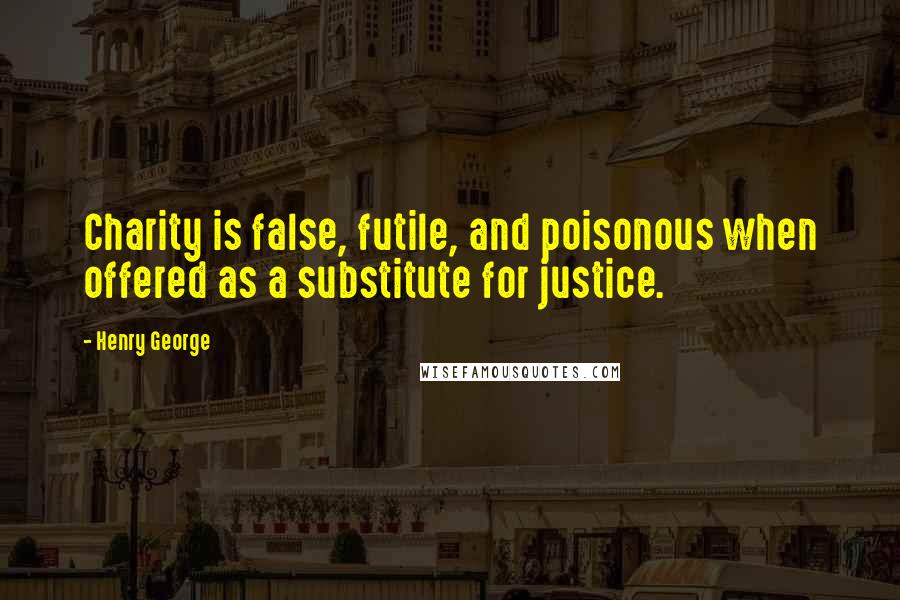 Henry George Quotes: Charity is false, futile, and poisonous when offered as a substitute for justice.
