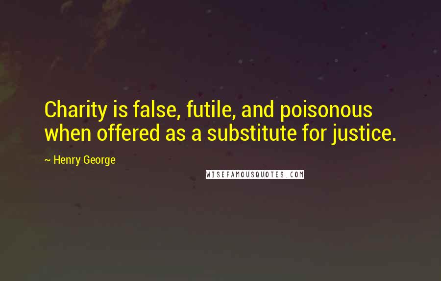 Henry George Quotes: Charity is false, futile, and poisonous when offered as a substitute for justice.