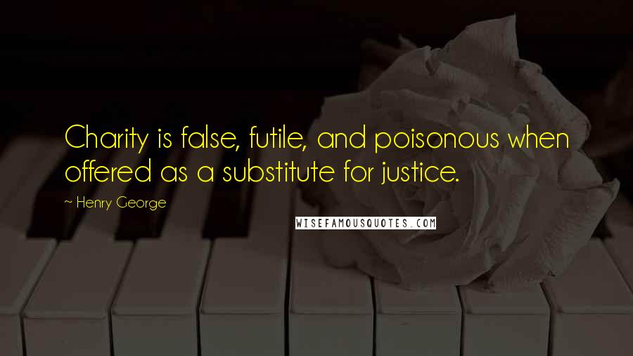 Henry George Quotes: Charity is false, futile, and poisonous when offered as a substitute for justice.