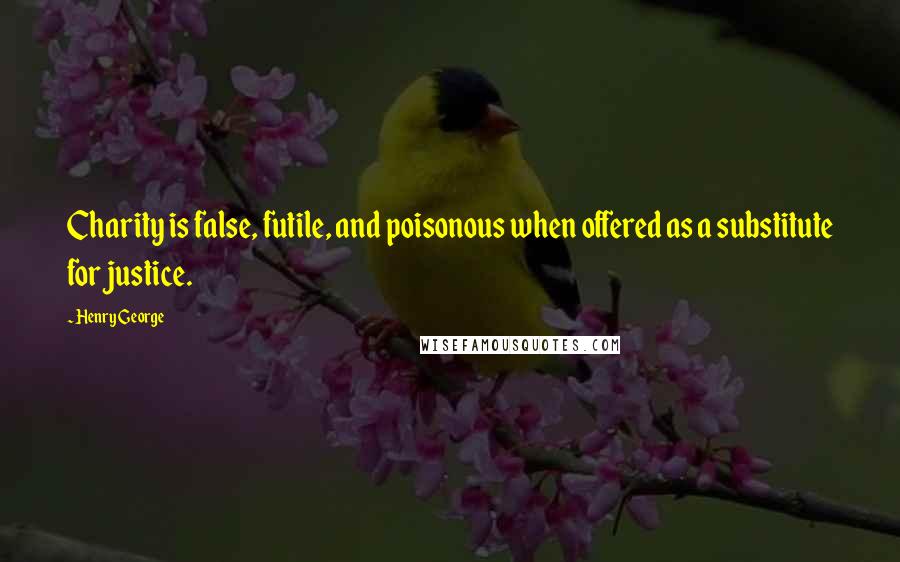 Henry George Quotes: Charity is false, futile, and poisonous when offered as a substitute for justice.