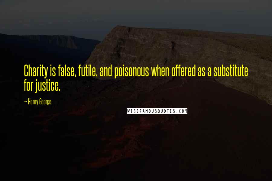 Henry George Quotes: Charity is false, futile, and poisonous when offered as a substitute for justice.