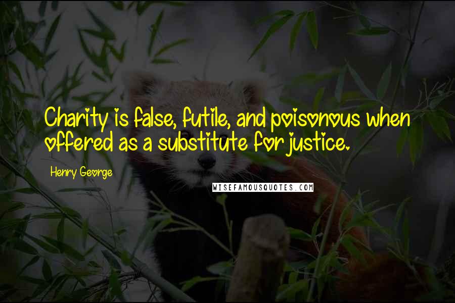 Henry George Quotes: Charity is false, futile, and poisonous when offered as a substitute for justice.