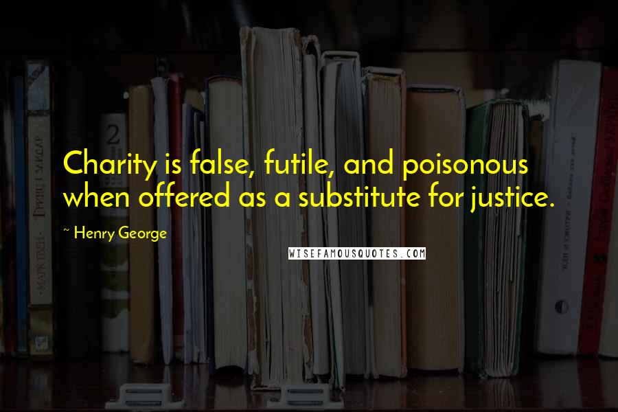 Henry George Quotes: Charity is false, futile, and poisonous when offered as a substitute for justice.