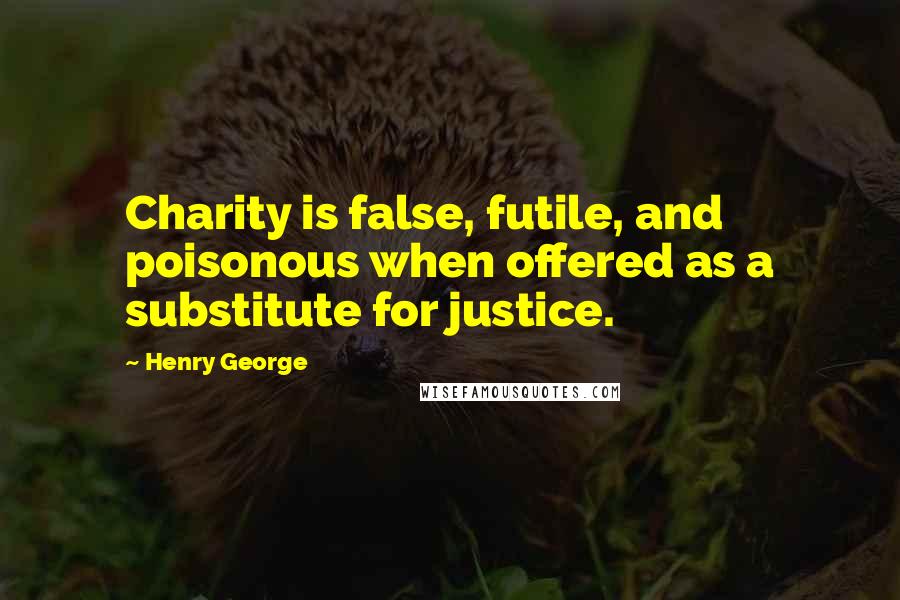 Henry George Quotes: Charity is false, futile, and poisonous when offered as a substitute for justice.
