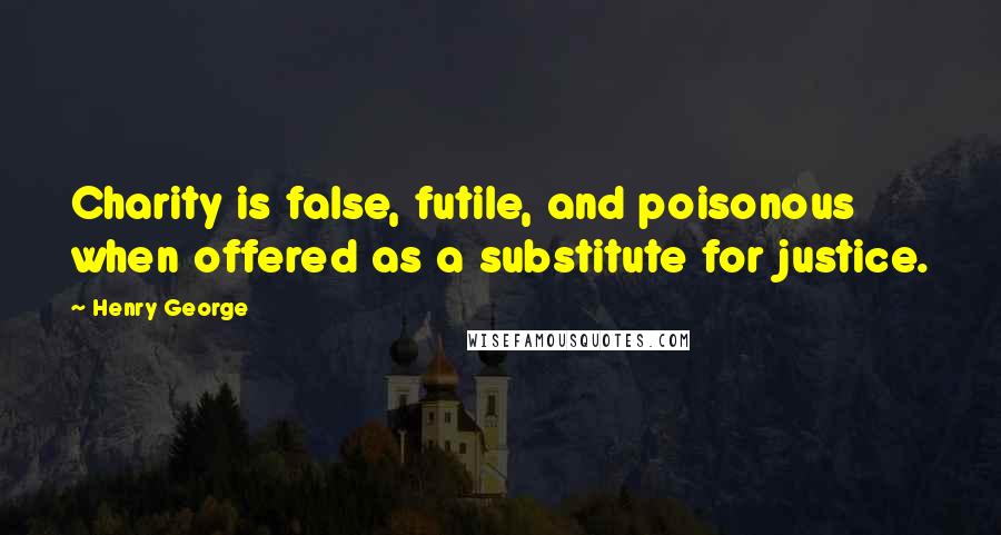 Henry George Quotes: Charity is false, futile, and poisonous when offered as a substitute for justice.