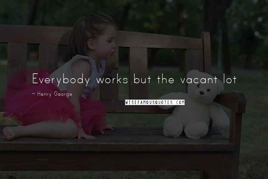 Henry George Quotes: Everybody works but the vacant lot