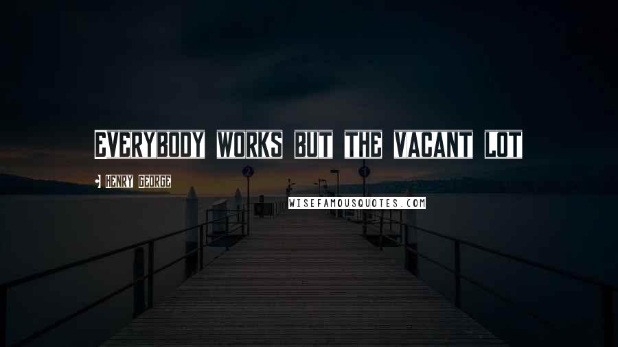 Henry George Quotes: Everybody works but the vacant lot