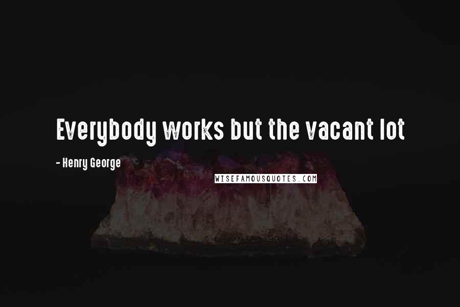 Henry George Quotes: Everybody works but the vacant lot