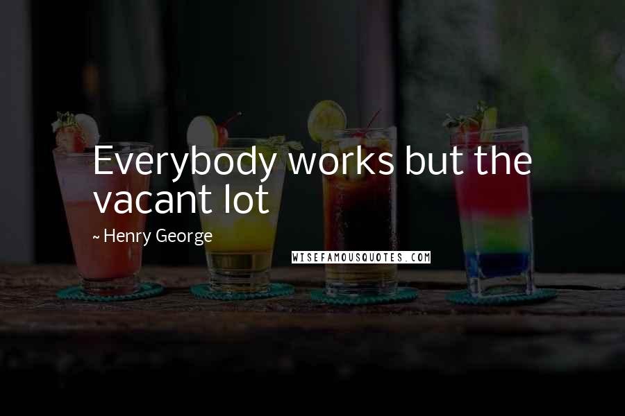 Henry George Quotes: Everybody works but the vacant lot