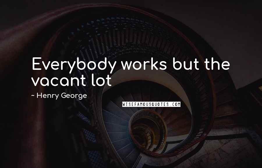 Henry George Quotes: Everybody works but the vacant lot
