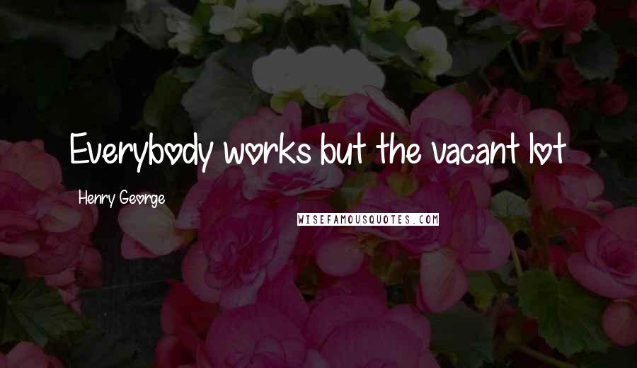 Henry George Quotes: Everybody works but the vacant lot