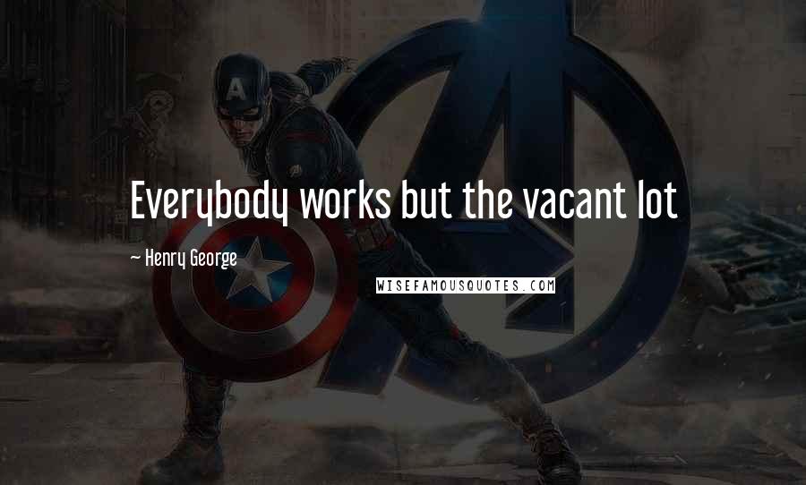 Henry George Quotes: Everybody works but the vacant lot