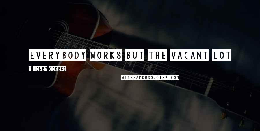 Henry George Quotes: Everybody works but the vacant lot
