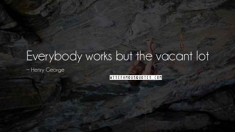 Henry George Quotes: Everybody works but the vacant lot