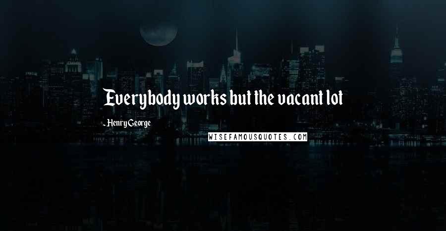 Henry George Quotes: Everybody works but the vacant lot