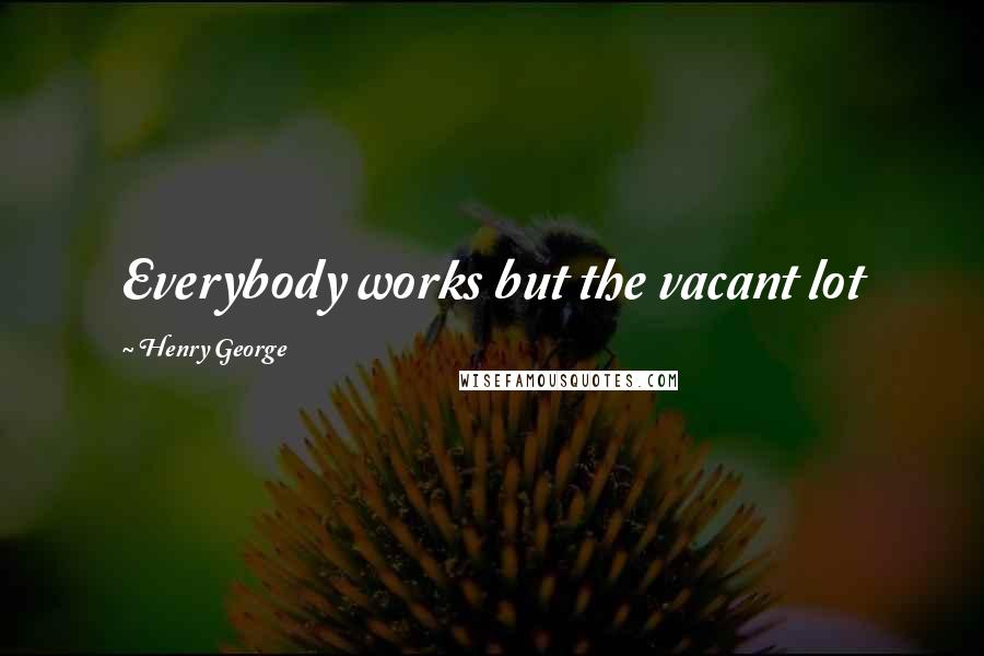 Henry George Quotes: Everybody works but the vacant lot