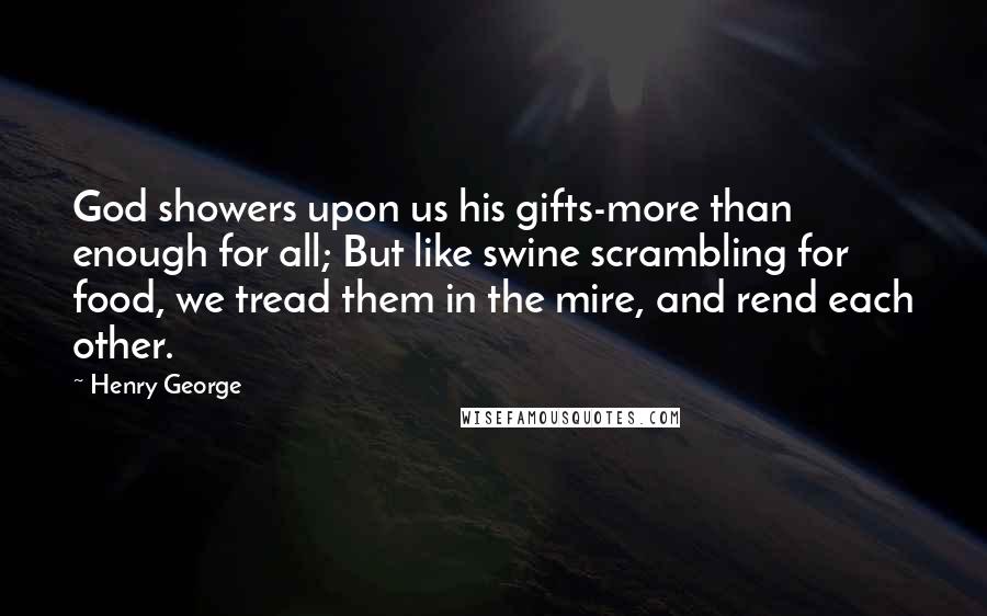 Henry George Quotes: God showers upon us his gifts-more than enough for all; But like swine scrambling for food, we tread them in the mire, and rend each other.