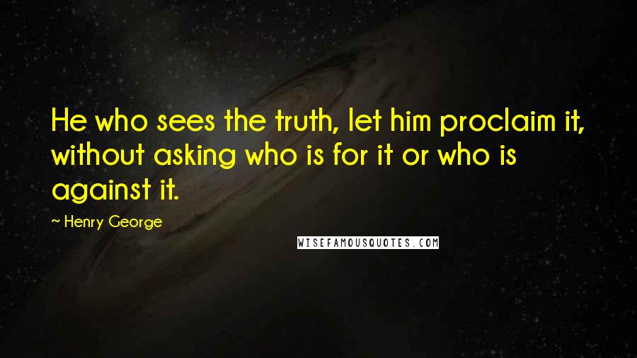 Henry George Quotes: He who sees the truth, let him proclaim it, without asking who is for it or who is against it.