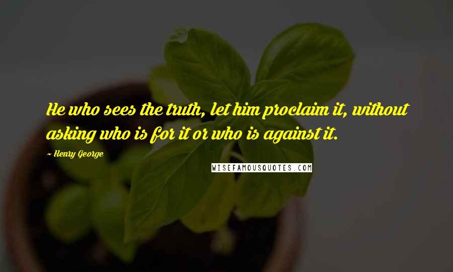 Henry George Quotes: He who sees the truth, let him proclaim it, without asking who is for it or who is against it.